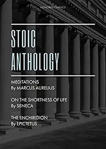 Stoic Anthology: Meditations by Marcus Aurelius, The Enchiridion by Epictetus, On the Shortness of Life by Seneca