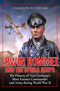 Erwin Rommel and the Afrika Korps: The History of Nazi Germany’s Most Famous Commander