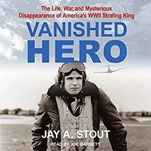 Vanished Hero: The Life, War and Mysterious Disappearance of America’s WWII Strafing King [Audiobook]