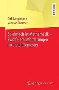 So einfach ist Mathematik - Zwölf Herausforderungen im ersten Semester