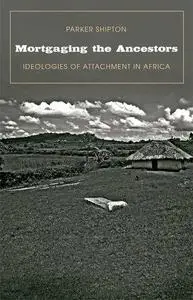 Mortgaging the Ancestors Ideologies of Attachment in Africa (Yale Agrarian Studies Series)