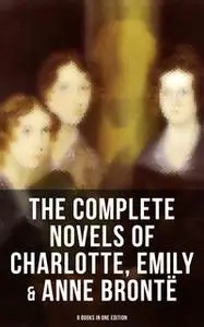 «The Complete Novels of Charlotte, Emily & Anne Brontë - 8 Books in One Edition» by Charlotte Brontë,Emily Brontë,Anne B