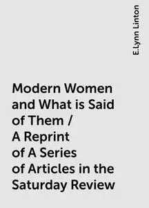 «Modern Women and What is Said of Them / A Reprint of A Series of Articles in the Saturday Review» by E.Lynn Linton