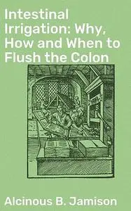 «Intestinal Irrigation: Why, How and When to Flush the Colon» by Alcinous B.Jamison
