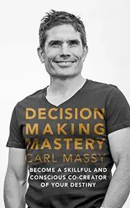 Decision Making Mastery: Become a Skillful and Conscious Co-Creator of Your Destiny
