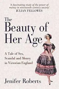 The Beauty of Her Age: A Tale of Sex, Scandal and Money in Victorian England