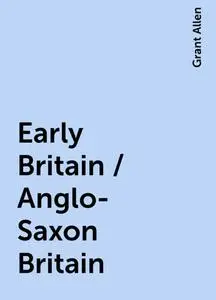 «Early Britain / Anglo-Saxon Britain» by Grant Allen