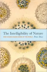 The Intelligibility of Nature: How Science Makes Sense of the World (science.culture) by Peter Dear