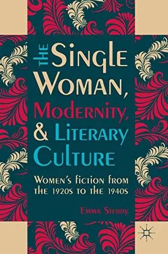The Single Woman, Modernity, and Literary Culture: Women's Fiction from the 1920s to the 1940s
