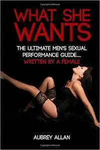 What She Wants: The Ultimate Men's Sexual Performance Guide