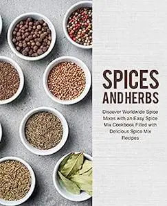 Spices and Herbs: Discover Worldwide Spice Mixes with an Easy Cookbook Filled with Delicious Recipes (2nd Edition)