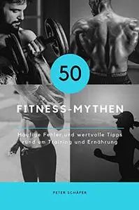 50 Fitness Mythen: Häufige Fehler und wertvolle Tipps rund um Training und Ernährung (German Edition)