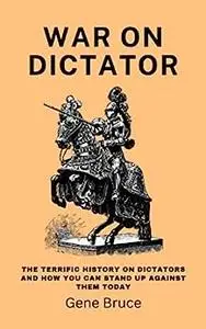 War on Dictator: The terrific history on dictators and how you can stand up against them today