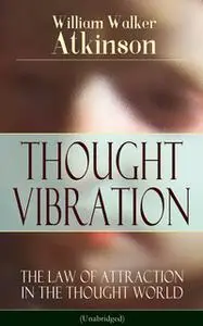 «Thought Vibration - The Law Of Attraction In The Thought World (Unabridged)» by William Walker Atkinson