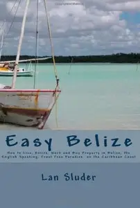 Easy Belize: How to Live, Retire, Work and Buy Property in Belize
