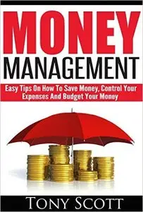Money Management: Easy Tips On How To Save Money, Control Your Expenses And Budget Your Money