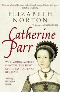 Catherine Parr: Wife, Widow, Mother, Survivor, The Story of the Last Queen of Henry VIII