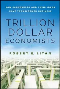 The Trillion Dollar Economists: How Economists and Their Ideas Have Transformed Business