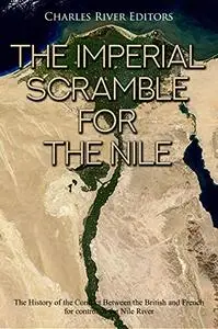 The Imperial Scramble for the Nile: The History of the Conflict Between the British and French for Control of the Nile River
