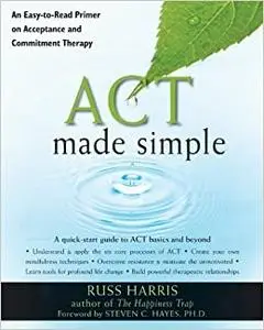 ACT Made Simple: An Easy-To-Read Primer on Acceptance and Commitment Therapy