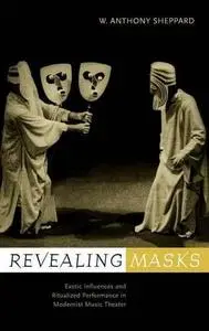 Revealing Masks: Exotic Influences and Ritualized Performance in Modernist Music Theater (California Studies in Twentieth Centu