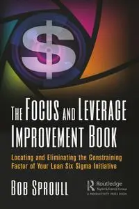 The Focus and Leverage Improvement Book: Locating and Eliminating the Constraining Factor of Your Lean Six Sigma Initiative