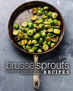 Brussel Sprouts Recipes: A Vegetable Cookbook for Making Delicious Brussels Sprouts (2nd Edition)