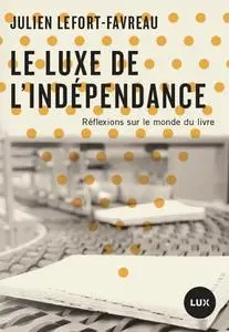 Julien Lefort-Favreau, "Le luxe de l'indépendance - Réflexions sur le monde du livre"