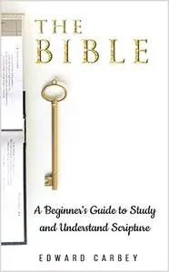 THE BIBLE: A BEGINNER'S GUIDE TO STUDY AND UNDERSTAND SCRIPTURE