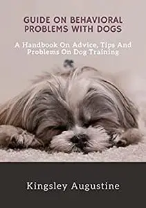 Guide on Behavioral Problems with Dogs: A Handbook on Advice, Tips and Problems on Dog Training