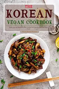 The Korean Vegan Cookbook: Quick, Easy, And Beneficial Home Cooking With Vegetables And Fruits Made Simple