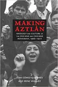 Making Aztlán: Ideology and Culture of the Chicana and Chicano Movement, 1966-1977