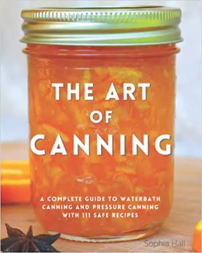 The Art of Canning: A Complete Guide to Water Bath Canning and Pressure Canning With 111 Safe and Tasty Recipes