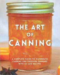 The Art of Canning: A Complete Guide to Water Bath Canning and Pressure Canning With 111 Safe and Tasty Recipes