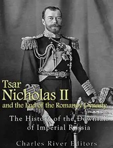 Tsar Nicholas II and the End of the Romanov Dynasty: The History of the Downfall of Imperial Russia