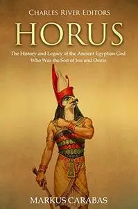 Horus: The History and Legacy of the Ancient Egyptian God Who Was the Son of Isis and Osiris