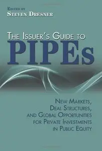 The Issuer's Guide to PIPEs: New Markets, Deal Structures, and Global Opportunities for Private Investments in Public Equity