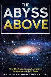 The Abyss Above: Mind-Blowing Facts About Astronomy, the Cosmos, and Outer Space