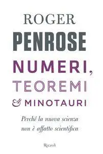 Roger Penrose - Numeri, teoremi & minotauri. Perché la nuova scienza non è affatto scientifica