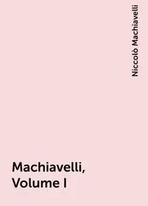 «Machiavelli, Volume I» by Niccolò Machiavelli