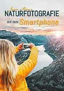 Naturfotografie mit dem Smartphone: 98 kreative Tipps und Tricks für passionierte Hobbyfotografen