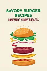 Savory Burger Recipes: Homemade Yummy Burgers: Burger Cookbook