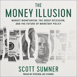 The Money Illusion: Market Monetarism, the Great Recession, and the Future of Monetary Policy [Audiobook]