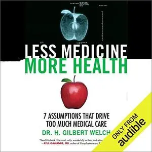 Less Medicine, More Health: 7 Assumptions That Drive Too Much Medical Care [Audiobook]