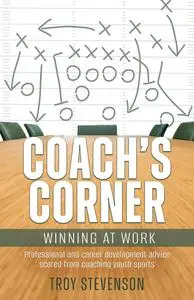 Coach's Corner: Winning at Work: Professional and Career Development Advice Scored from Coaching Youth Sports
