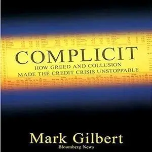 Complicit: How Greed and Collusion Made the Credit Crisis Unstoppable