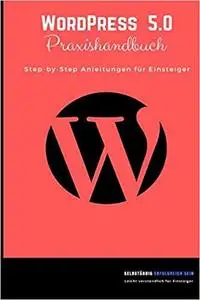 WordPress 5.0 Praxishandbuch: Step-by-Step Anleitungen für Einsteiger