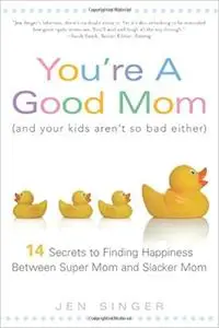 ou're a Good Mom (and Your Kids Aren't So Bad Either): 14 Secrets to Finding Happiness Between Super Mom and Slacker Mom