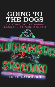Going to the Dogs : A History of Greyhound Racing in Britain, 1926-2017