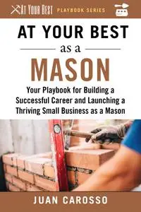 At Your Best as a Mason: Your Playbook for Building a Great Career and Launching a Thriving Small Business as a Mason